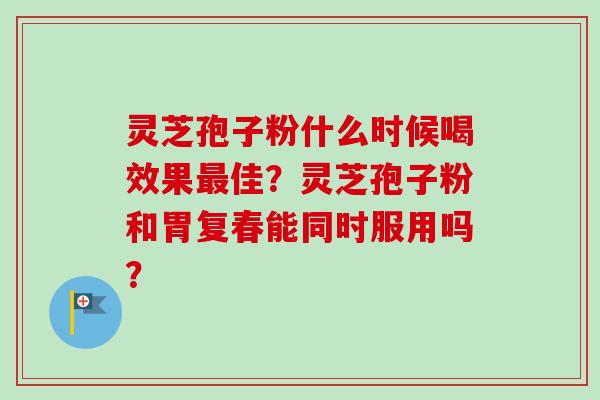 灵芝孢子粉什么时候喝效果最佳?灵芝孢子粉和胃复春能同时服用吗?