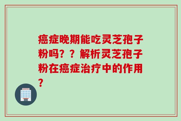 症晚期能吃灵芝孢子粉吗？？解析灵芝孢子粉在症中的作用？