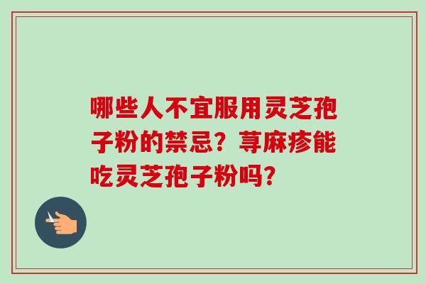 哪些人不宜服用灵芝孢子粉的禁忌?荨麻疹能吃灵芝孢子粉吗?