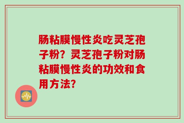 肠粘膜慢性炎吃灵芝孢子粉?灵芝孢子粉对肠粘膜慢性炎的功效和食用方法? 肠粘膜慢性炎吃灵芝孢子粉?灵芝孢子粉对肠粘膜慢性炎的功效和食用方法?