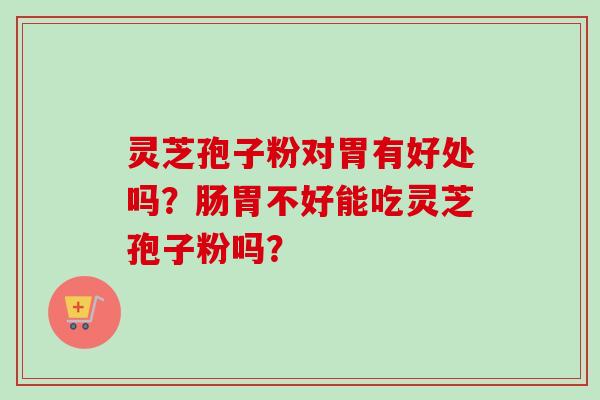 灵芝孢子粉对胃有好处吗?肠胃不好能吃灵芝孢子粉吗? 灵芝孢子粉对胃有好处吗?肠胃不好能吃灵芝孢子粉吗?