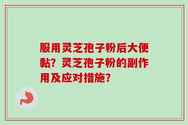 服用灵芝孢子粉后大便黏?灵芝孢子粉的副作用及应对措施? 服用灵芝孢子粉后大便黏?灵芝孢子粉的副作用及应对措施?
