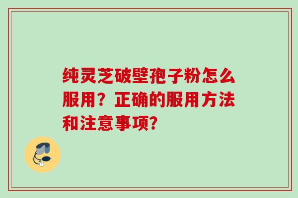 纯灵芝破壁孢子粉怎么服用?正确的服用方法和注意事项?