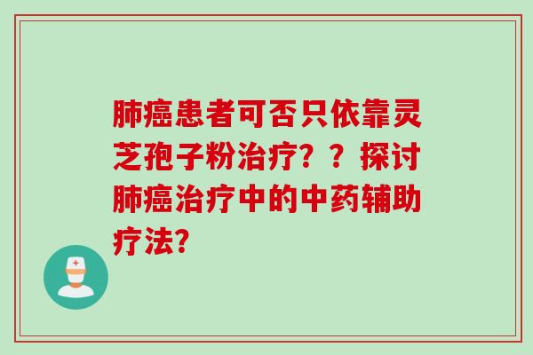 肺癌患者可否只依靠灵芝孢子粉治疗??探讨肺癌治疗中的中药辅助疗法?