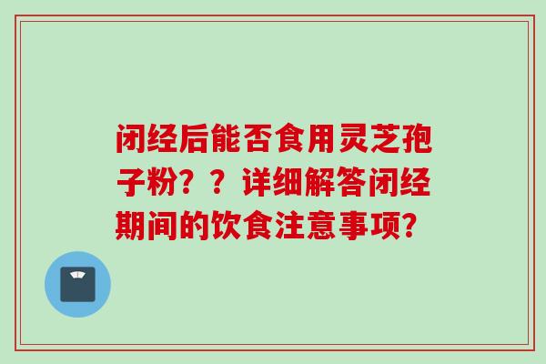 闭经后能否食用灵芝孢子粉??详细解答闭经期间的饮食注意事项?