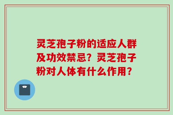 灵芝孢子粉的适应人群及功效禁忌?灵芝孢子粉对人体有什么作用?