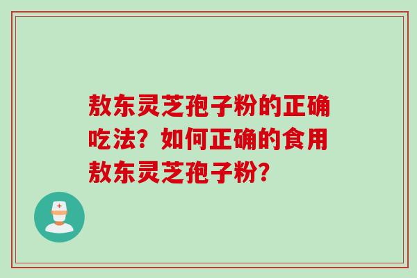 敖东灵芝孢子粉的正确吃法?如何正确的食用敖东灵芝孢子粉?