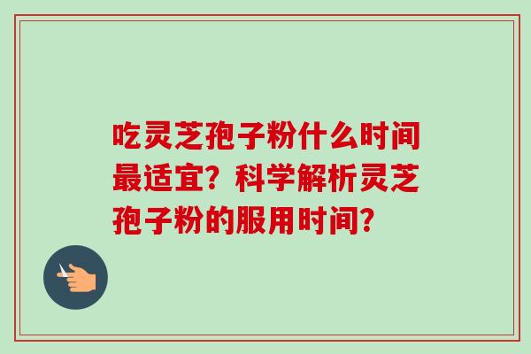 吃灵芝孢子粉什么时间最适宜？科学解析灵芝孢子粉的服用时间？