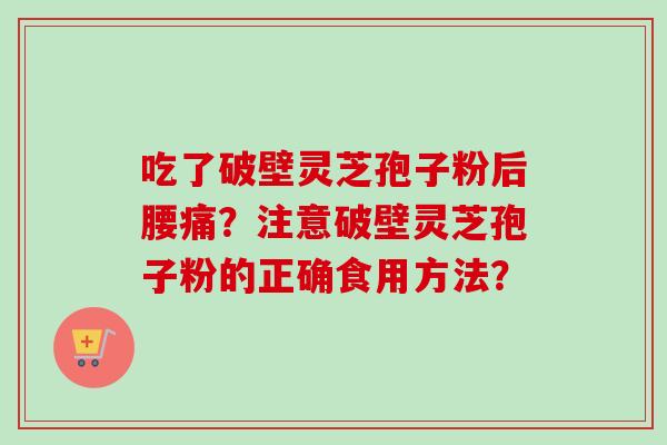 吃了破壁灵芝孢子粉后腰痛？注意破壁灵芝孢子粉的正确食用方法？