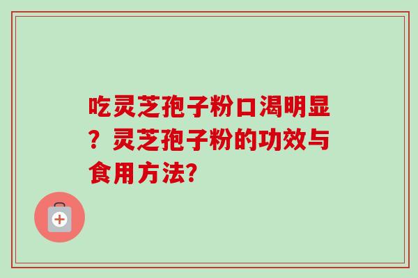 吃灵芝孢子粉口渴明显？灵芝孢子粉的功效与食用方法？