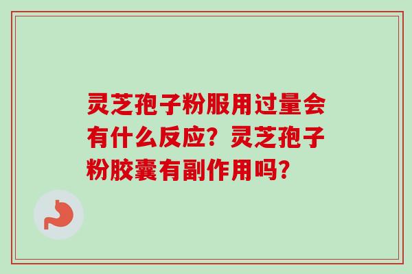灵芝孢子粉服用过量会有什么反应?灵芝孢子粉胶囊有副作用吗?