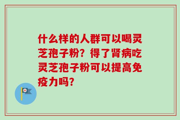 什么样的人群可以喝灵芝孢子粉?得了肾病吃灵芝孢子粉可以提高免疫力吗?