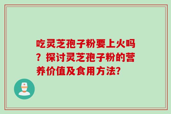 吃灵芝孢子粉要上火吗？探讨灵芝孢子粉的营养价值及食用方法？