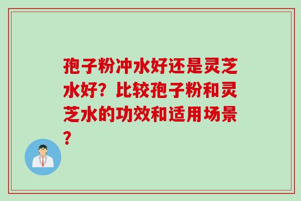 孢子粉冲水好还是灵芝水好?比较孢子粉和灵芝水的功效和适用场景?