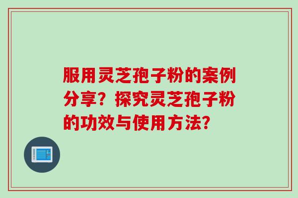 服用灵芝孢子粉的案例分享？探究灵芝孢子粉的功效与使用方法？
