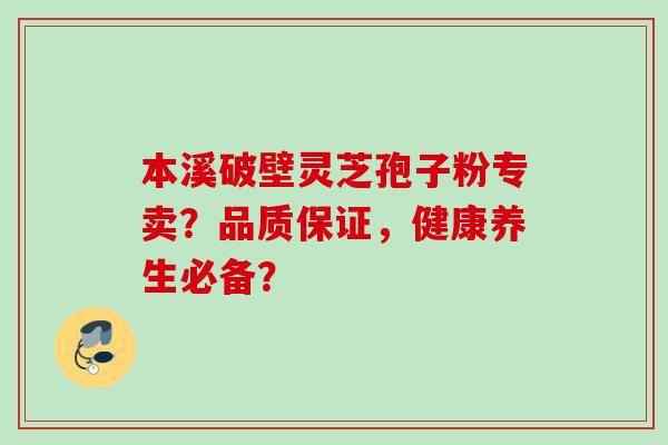 本溪破壁灵芝孢子粉专卖?品质保证,健康养生必备?