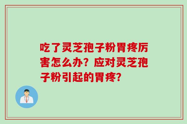 吃了灵芝孢子粉胃疼厉害怎么办?应对灵芝孢子粉引起的胃疼?
