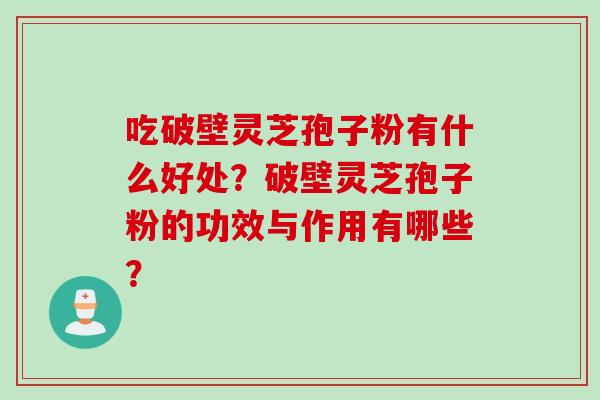 吃破壁灵芝孢子粉有什么好处?破壁灵芝孢子粉的功效与作用有哪些? 吃破壁灵芝孢子粉有什么好处?破壁灵芝孢子粉的功效与作用有哪些?