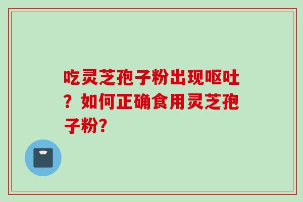 吃灵芝孢子粉出现呕吐?如何正确食用灵芝孢子粉?