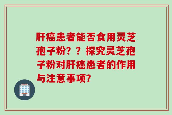 肝癌患者能否食用灵芝孢子粉??探究灵芝孢子粉对肝癌患者的作用与注意事项?