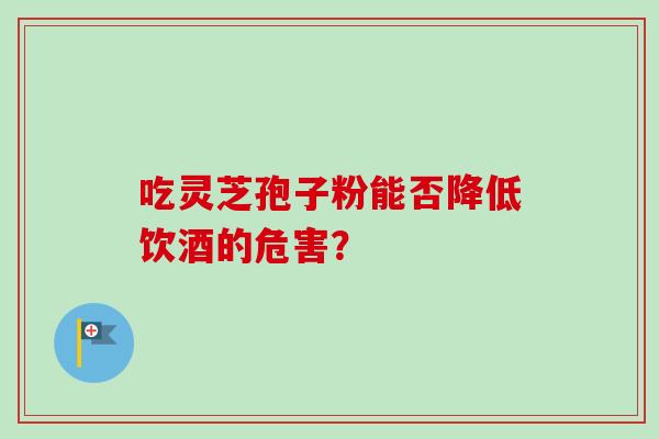 吃灵芝孢子粉能否降低饮酒的危害?