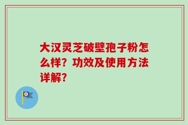 大汉灵芝破壁孢子粉怎么样？功效及使用方法详解？