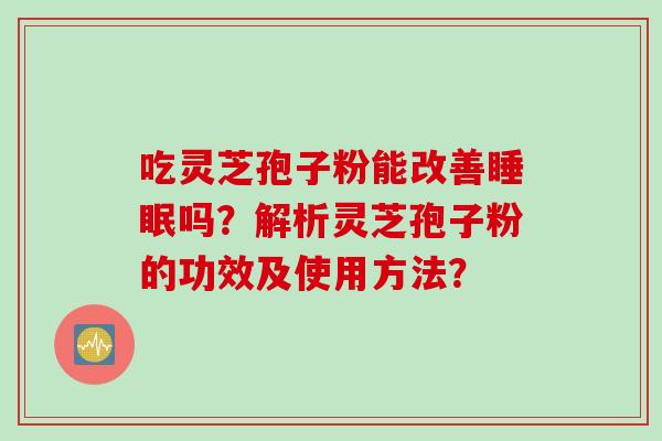 吃灵芝孢子粉能改善睡眠吗？解析灵芝孢子粉的功效及使用方法？