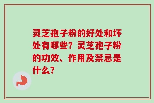 灵芝孢子粉的好处和坏处有哪些?灵芝孢子粉的功效、作用及禁忌是什么?