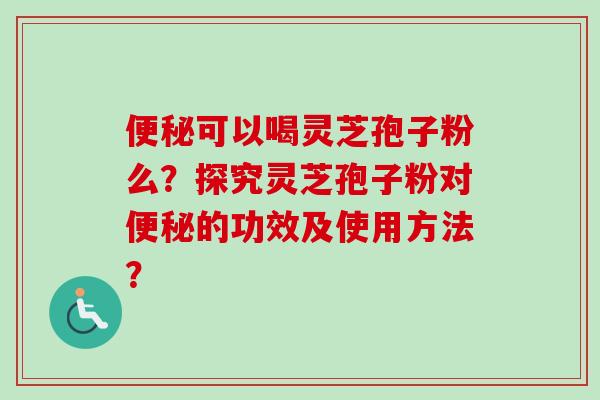 便秘可以喝灵芝孢子粉么?探究灵芝孢子粉对便秘的功效及使用方法?