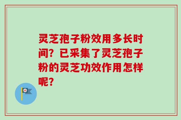 灵芝孢子粉效用多长时间？已采集了灵芝孢子粉的灵芝功效作用怎样呢？
