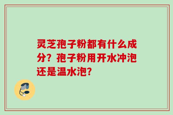 灵芝孢子粉都有什么成分？孢子粉用开水冲泡还是温水泡？
