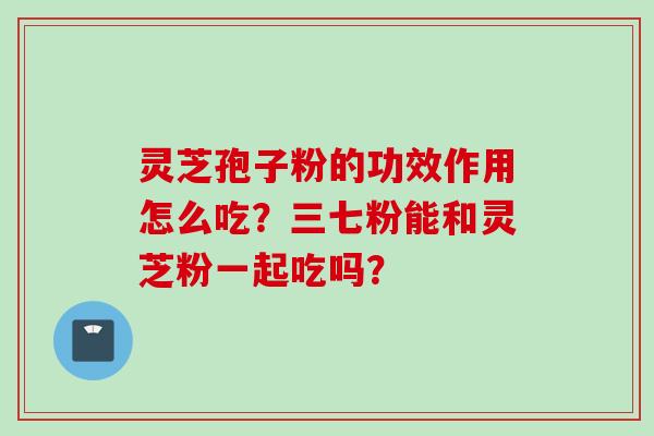 灵芝孢子粉的功效作用怎么吃?三七粉能和灵芝粉一起吃吗?