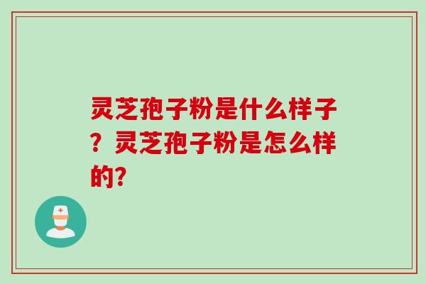 灵芝孢子粉是什么样子？灵芝孢子粉是怎么样的？