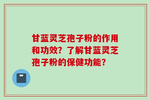 甘蓝灵芝孢子粉的作用和功效？了解甘蓝灵芝孢子粉的保健功能？