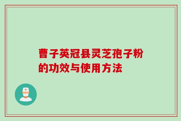 曹子英冠县灵芝孢子粉的功效与使用方法 曹子英冠县灵芝孢子粉的功效与使用方法