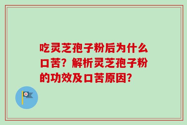 吃灵芝孢子粉后为什么口苦?解析灵芝孢子粉的功效及口苦原因?