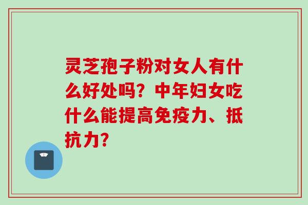 灵芝孢子粉对女人有什么好处吗？中年妇女吃什么能提高免疫力、抵抗力？