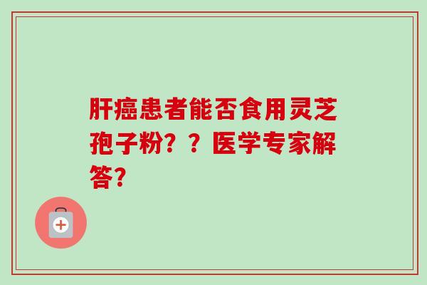 肝癌患者能否食用灵芝孢子粉??医学专家解答?