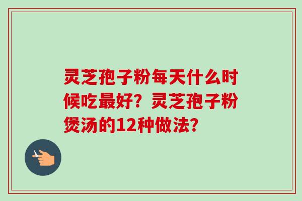 灵芝孢子粉每天什么时候吃好?灵芝孢子粉煲汤的12种做法? 灵芝孢子粉每天什么时候吃好?灵芝孢子粉煲汤的12种做法?