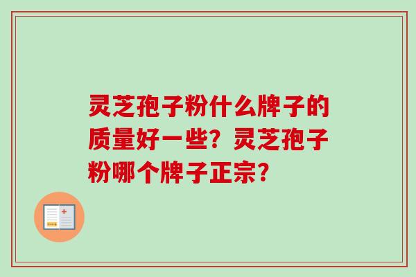 灵芝孢子粉什么牌子的质量好一些?灵芝孢子粉哪个牌子正宗? 灵芝孢子粉什么牌子的质量好一些?灵芝孢子粉哪个牌子正宗?