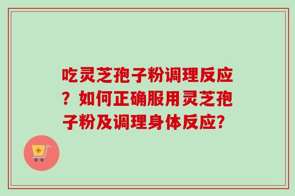吃灵芝孢子粉调理反应？如何正确服用灵芝孢子粉及调理身体反应？