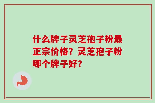 什么牌子灵芝孢子粉最正宗价格?灵芝孢子粉哪个牌子好?
