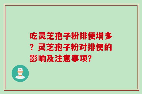 吃灵芝孢子粉排便增多？灵芝孢子粉对排便的影响及注意事项？