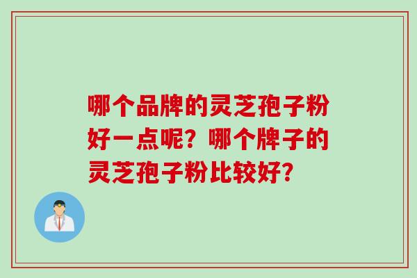 哪个品牌的灵芝孢子粉好一点呢?哪个牌子的灵芝孢子粉比较好?