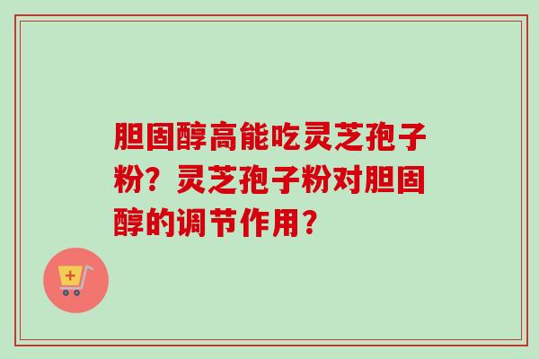 胆固醇高能吃灵芝孢子粉?灵芝孢子粉对胆固醇的调节作用?
