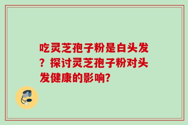 吃灵芝孢子粉是白头发？探讨灵芝孢子粉对头发健康的影响？