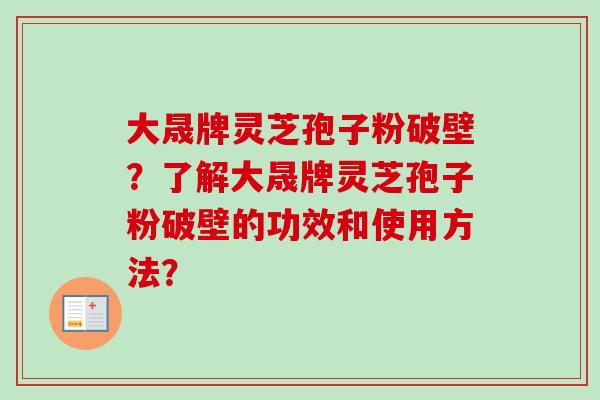 大晟牌灵芝孢子粉破壁？了解大晟牌灵芝孢子粉破壁的功效和使用方法？