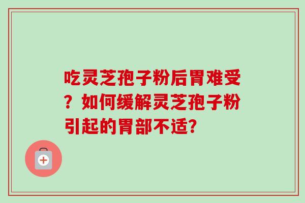 吃灵芝孢子粉后胃难受?如何缓解灵芝孢子粉引起的胃部不适?