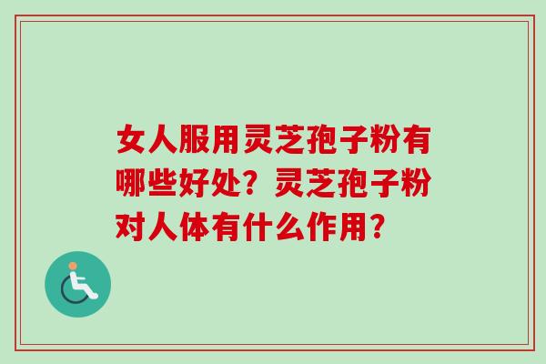 女人服用灵芝孢子粉有哪些好处？灵芝孢子粉对人体有什么作用？