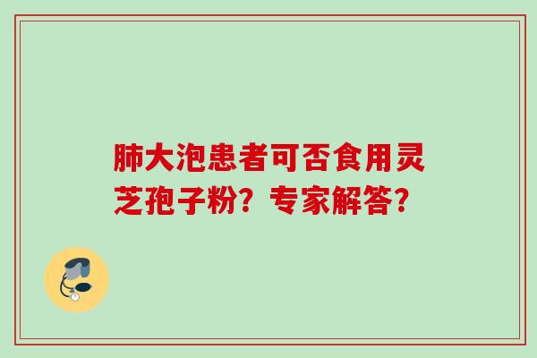 肺大泡患者可否食用灵芝孢子粉?专家解答?